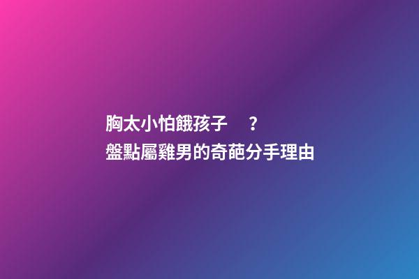 胸太小怕餓孩子？盤點屬雞男的奇葩分手理由